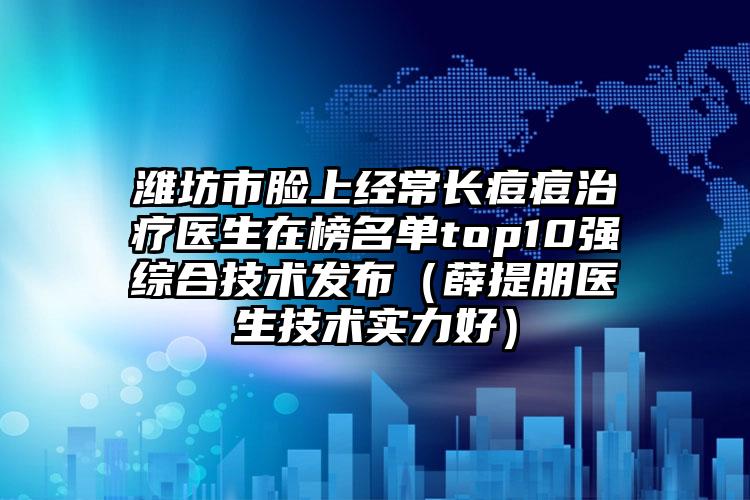潍坊市脸上经常长痘痘治疗医生在榜名单top10强综合技术发布（薛提朋医生技术实力好）