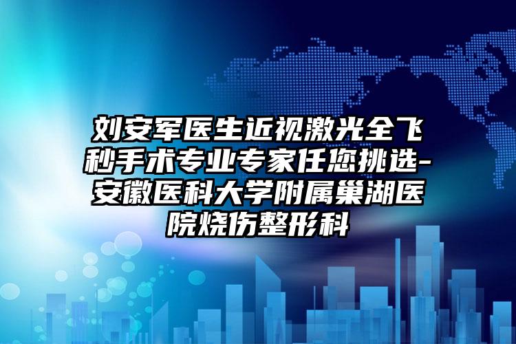 刘安军医生近视激光全飞秒手术专业专家任您挑选-安徽医科大学附属巢湖医院烧伤整形科