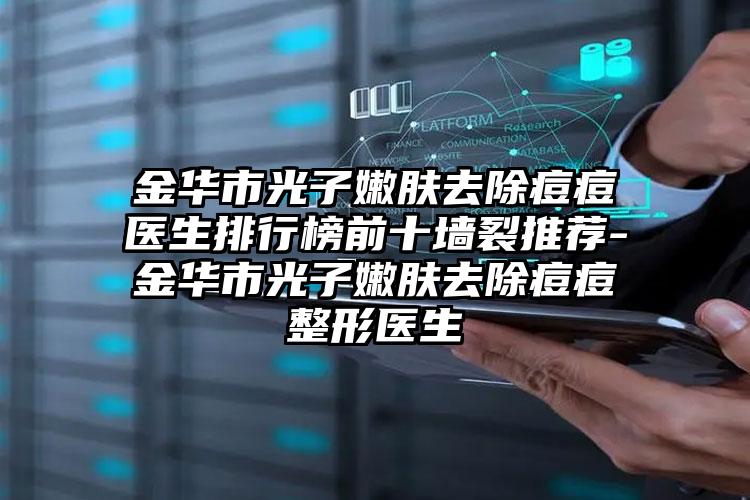 金华市光子嫩肤去除痘痘医生排行榜前十墙裂推荐-金华市光子嫩肤去除痘痘整形医生