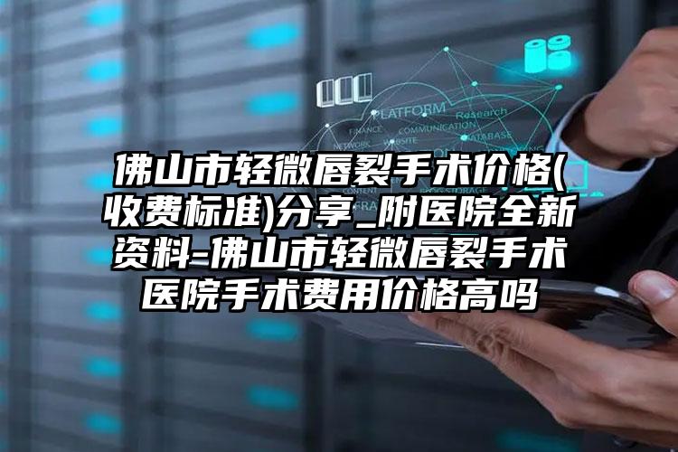佛山市轻微唇裂手术价格(收费标准)分享_附医院全新资料-佛山市轻微唇裂手术医院手术费用价格高吗
