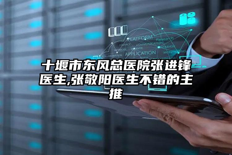 十堰市东风总医院张进锋医生,张敬阳医生不错的主推
