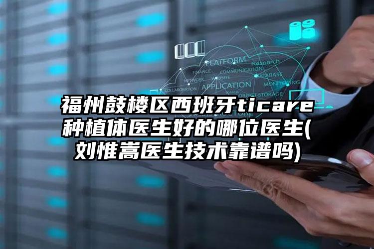 福州鼓楼区西班牙ticare种植体医生好的哪位医生(刘惟嵩医生技术靠谱吗)
