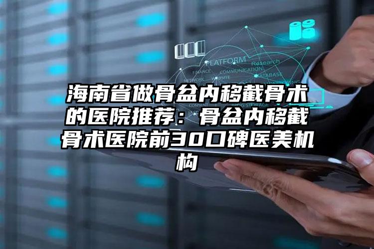 海南省做骨盆内移截骨术的医院推荐:骨盆内移截骨术医院前30口碑医美机构
