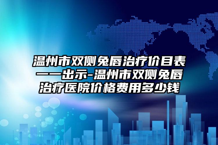 温州市双侧兔唇治疗价目表一一出示-温州市双侧兔唇治疗医院价格费用多少钱