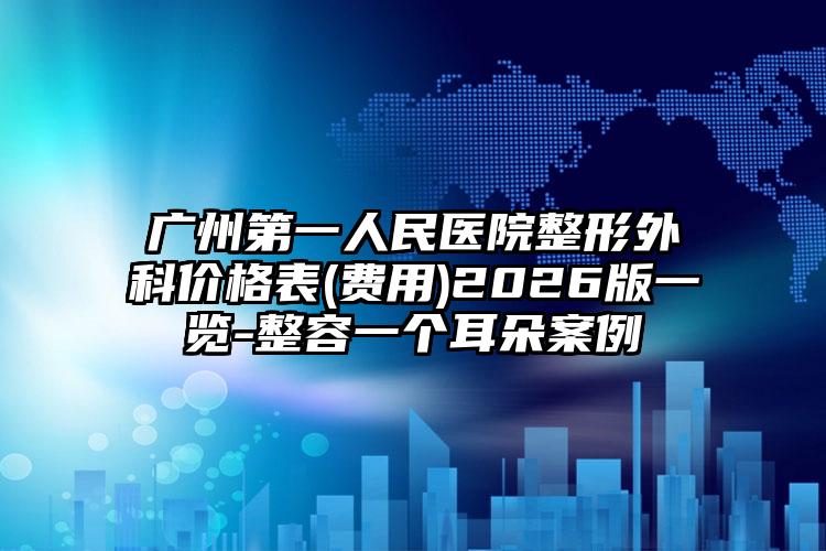 广州第一人民医院整形外科价格表(费用)2026版一览-整容一个耳朵案例
