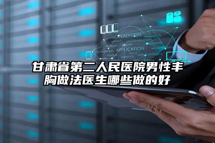 甘肃省第二人民医院男性丰胸做法医生哪些做的好
