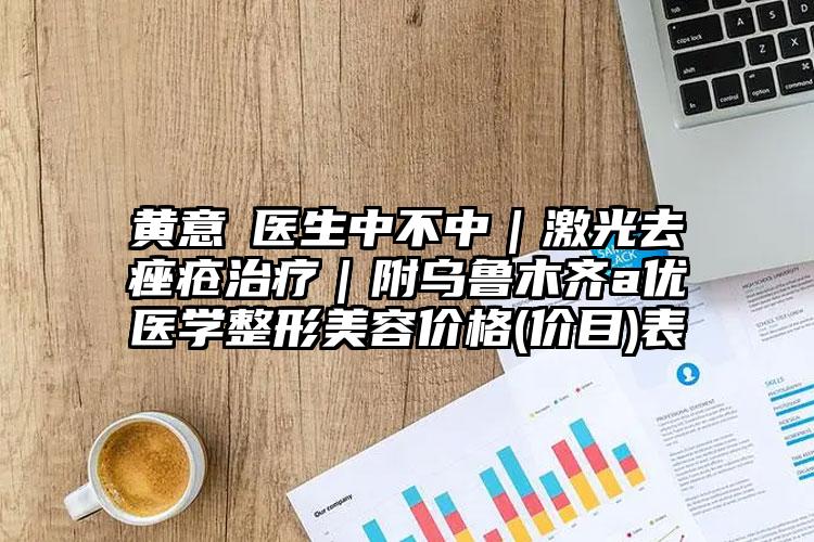 黄意莊医生中不中｜激光去痤疮治疗｜附乌鲁木齐a优医学整形美容价格(价目)表