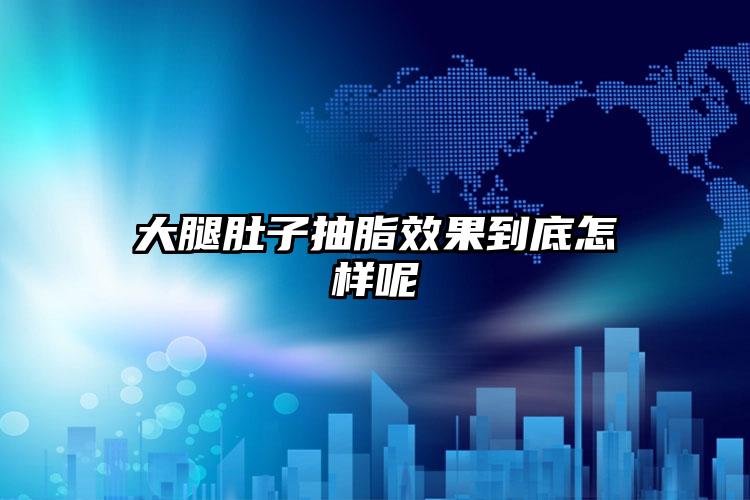 大腿肚子抽脂效果到底怎样呢