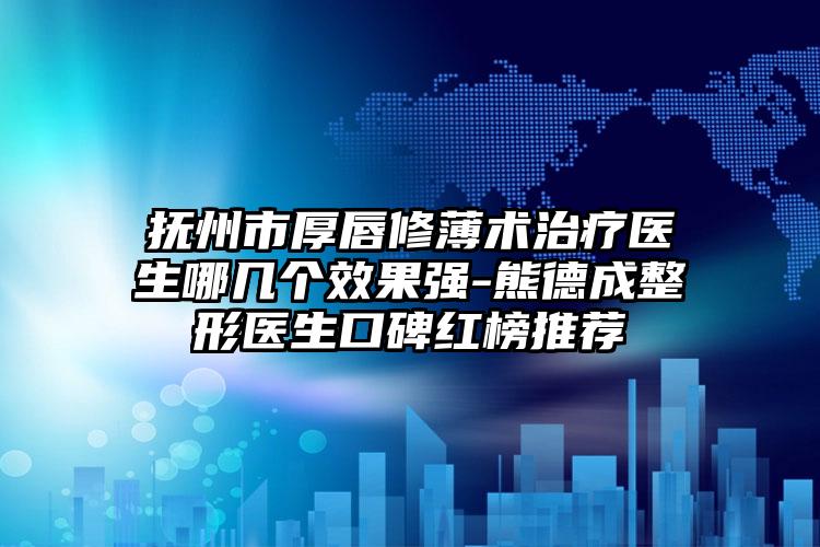 抚州市厚唇修薄术治疗医生哪几个效果强-熊德成整形医生口碑红榜推荐