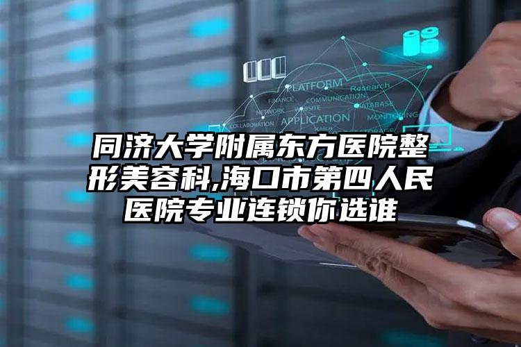 同济大学附属东方医院整形美容科,海口市第四人民医院专业连锁你选谁