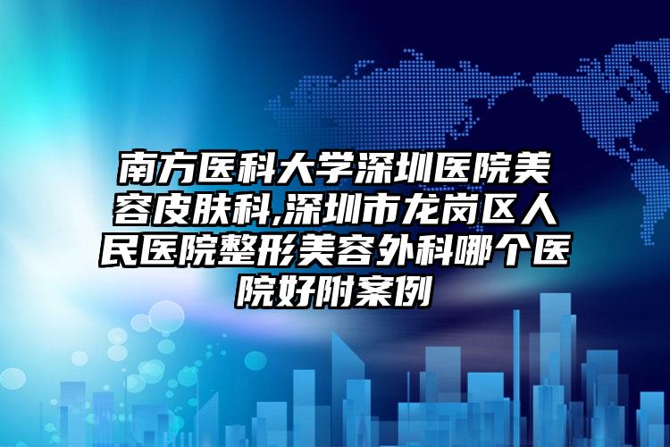 南方医科大学深圳医院美容皮肤科,深圳市龙岗区人民医院整形美容外科哪个医院好附案例