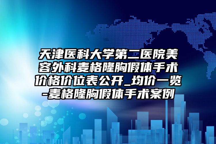 天津医科大学第二医院美容外科麦格隆胸假体手术价格价位表公开_均价一览-麦格隆胸假体手术案例
