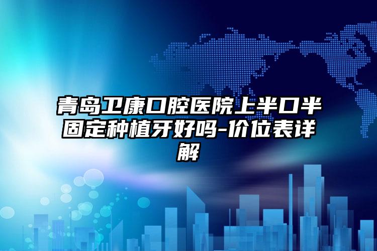 青岛卫康口腔医院上半口半固定种植牙好吗-价位表详解