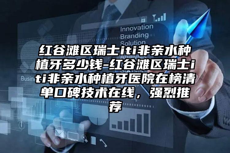 红谷滩区瑞士iti非亲水种植牙多少钱-红谷滩区瑞士iti非亲水种植牙医院在榜清单口碑技术在线，强烈推荐