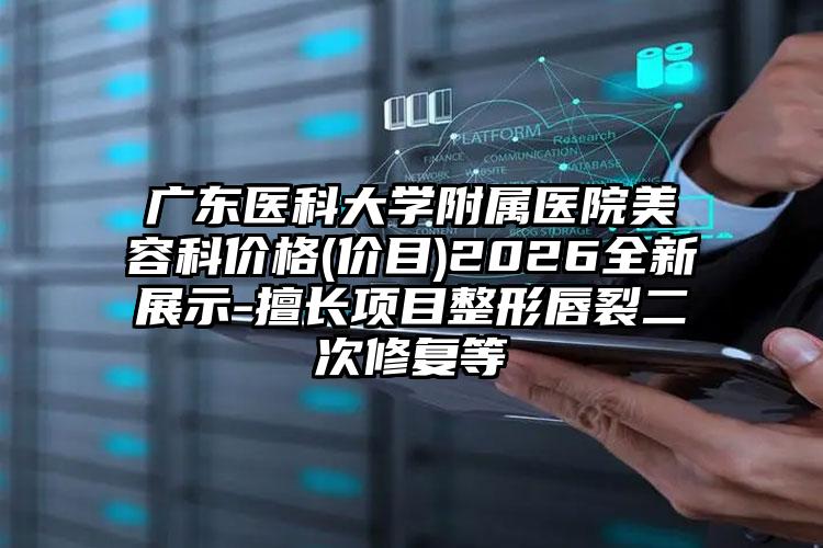 广东医科大学附属医院美容科价格(价目)2026全新展示-擅长项目整形唇裂二次修复等