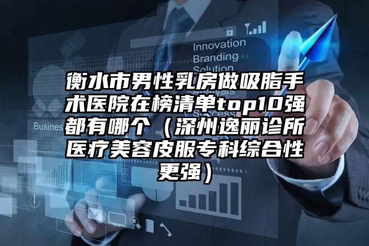 衡水市男性乳房做吸脂手术医院在榜清单top10强都有哪个（深州逸丽诊所医疗美容皮服专科综合性更强）