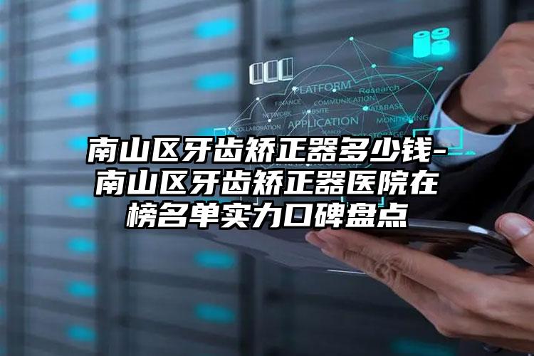 南山区牙齿矫正器多少钱-南山区牙齿矫正器医院在榜名单实力口碑盘点