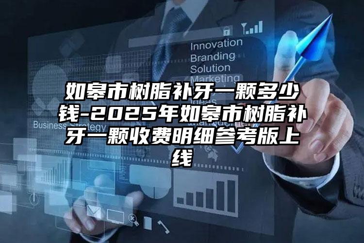 如皋市树脂补牙一颗多少钱-2025年如皋市树脂补牙一颗收费明细参考版上线