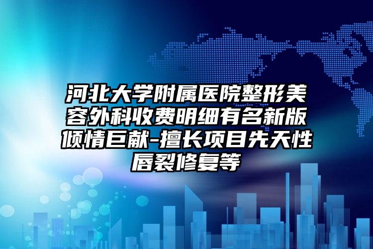 河北大学附属医院整形美容外科收费明细有名新版倾情巨献-擅长项目先天性唇裂修复等