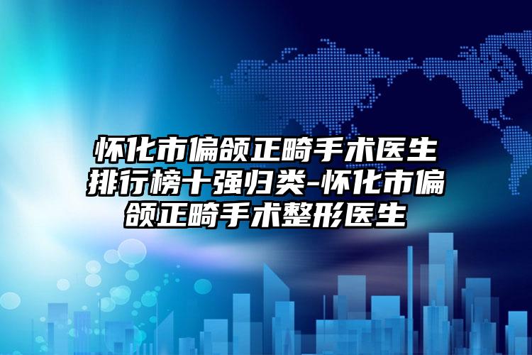 怀化市偏颌正畸手术医生排行榜十强归类-怀化市偏颌正畸手术整形医生