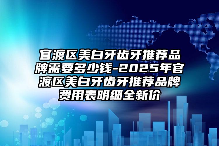 官渡区美白牙齿牙推荐品牌需要多少钱-2025年官渡区美白牙齿牙推荐品牌费用表明细全新价