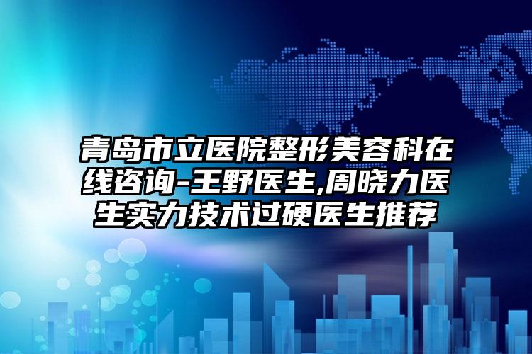 青岛市立医院整形美容科在线咨询-王野医生,周晓力医生实力技术过硬医生推荐