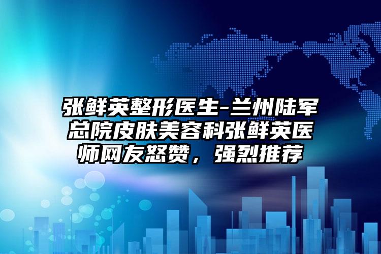 张鲜英整形医生-兰州陆军总院皮肤美容科张鲜英医师网友怒赞,强烈推荐