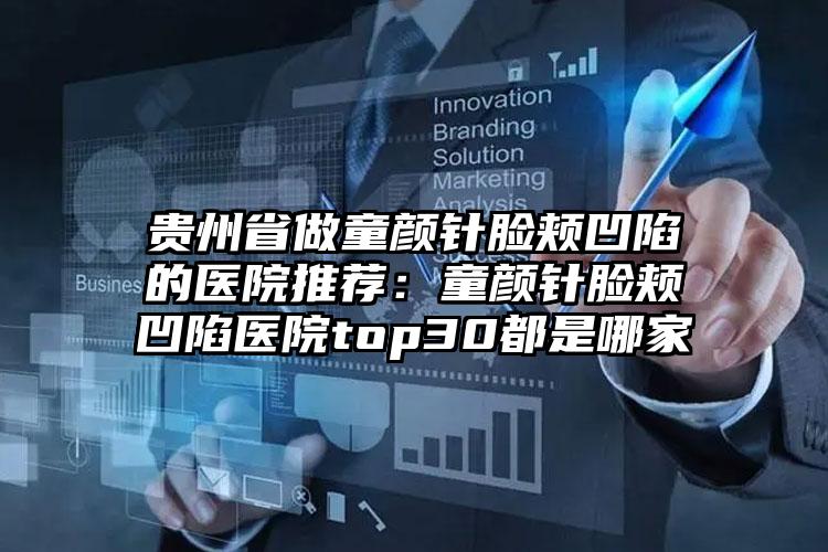 贵州省做童颜针脸颊凹陷的医院推荐：童颜针脸颊凹陷医院top30都是哪家