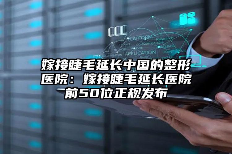 嫁接睫毛延长中国的整形医院：嫁接睫毛延长医院前50位正规发布