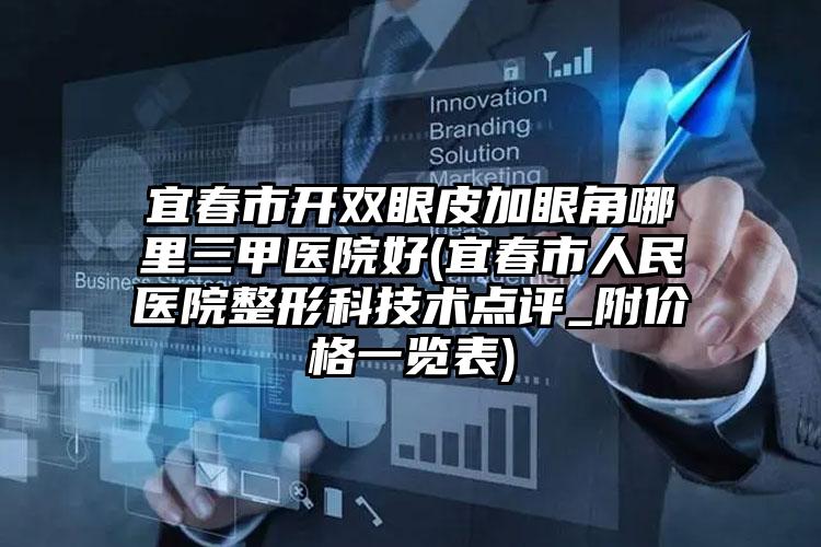 宜春市开双眼皮加眼角哪里三甲医院好(宜春市人民医院整形科技术点评_附价格一览表)