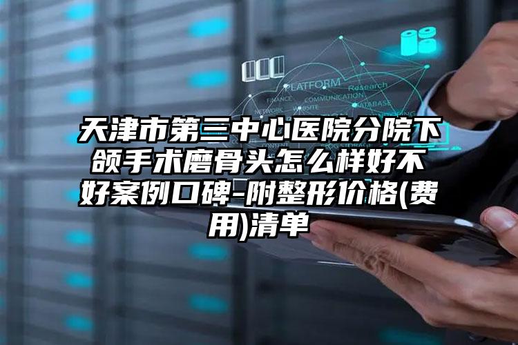 天津市第三中心医院分院下颌手术磨骨头怎么样好不好案例口碑-附整形价格(费用)清单