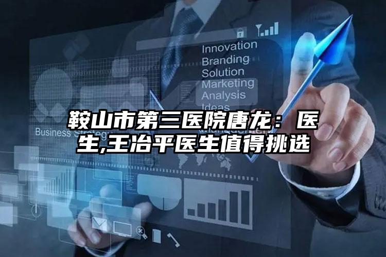 鞍山市第三医院唐龙：医生,王冶平医生值得挑选