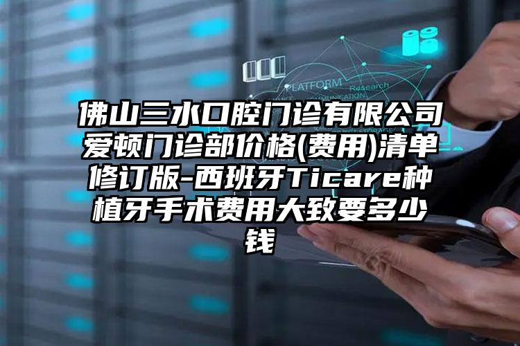 佛山三水口腔门诊有限公司爱顿门诊部价格(费用)清单修订版-西班牙Ticare种植牙手术费用大致要多少钱
