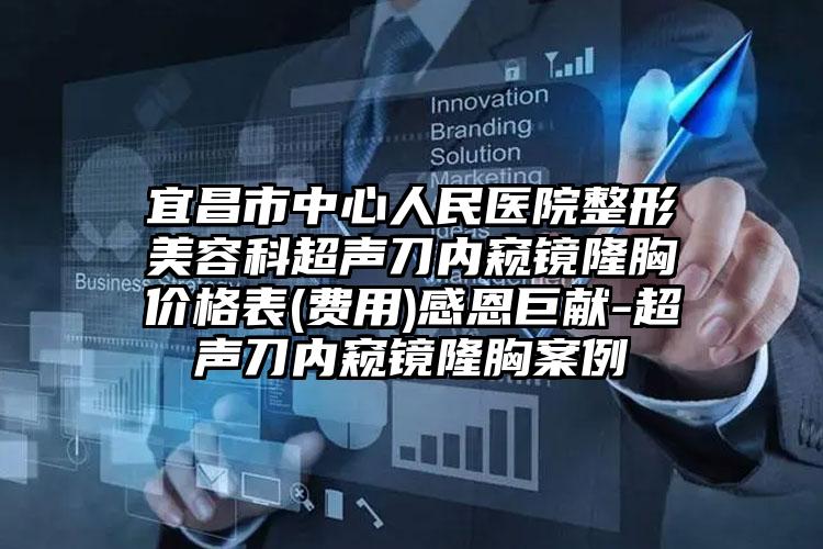 宜昌市中心人民医院整形美容科超声刀内窥镜隆胸价格表(费用)感恩巨献-超声刀内窥镜隆胸案例