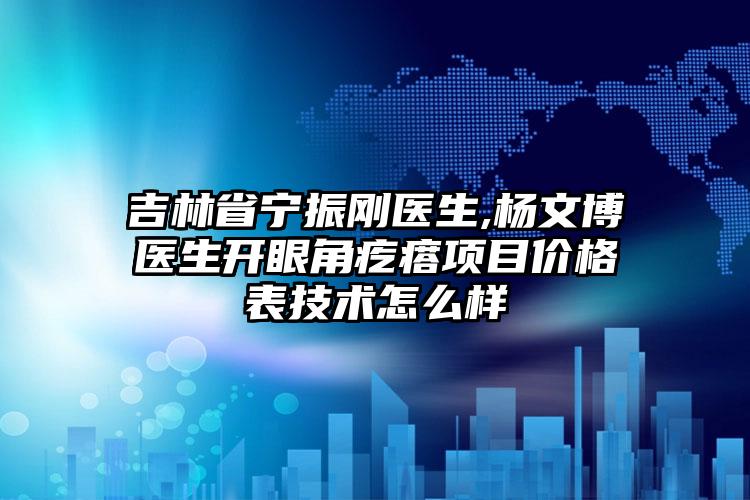 吉林省宁振刚医生,杨文博医生开眼角疙瘩项目价格表技术怎么样