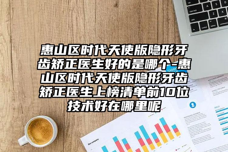 惠山区时代天使版隐形牙齿矫正医生好的是哪个-惠山区时代天使版隐形牙齿矫正医生上榜清单前10位技术好在哪里呢