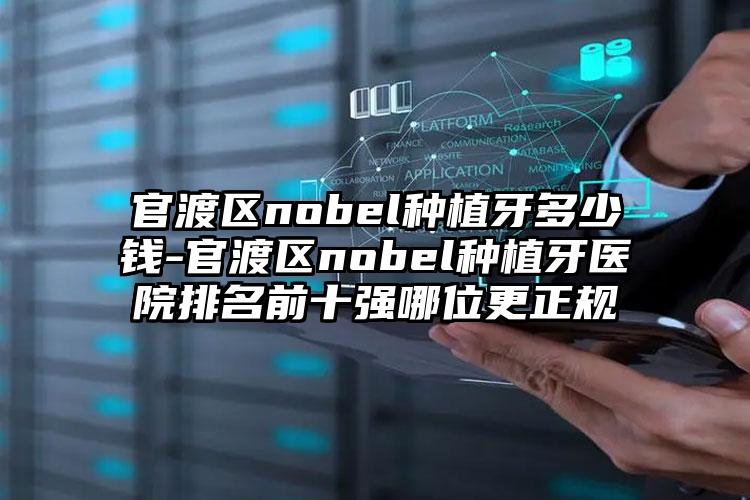 官渡区nobel种植牙多少钱-官渡区nobel种植牙医院排名前十强哪位更正规