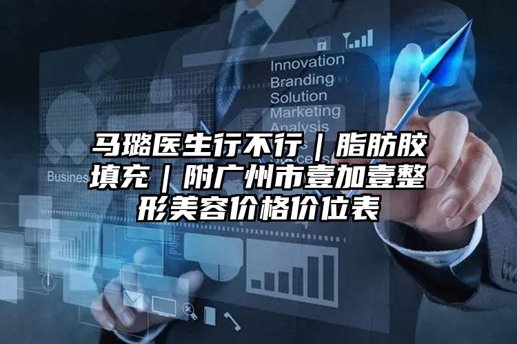 马璐医生行不行｜脂肪胶填充｜附广州市壹加壹整形美容价格价位表