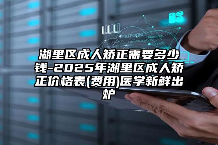 湖里区成人矫正需要多少钱-2025年湖里区成人矫正价格表(费用)医学新鲜出炉