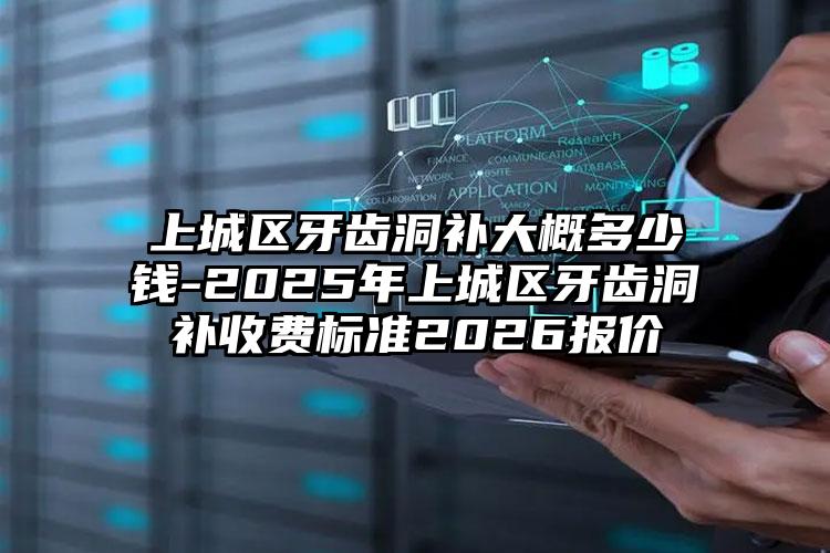 上城区牙齿洞补大概多少钱-2025年上城区牙齿洞补收费标准2026报价