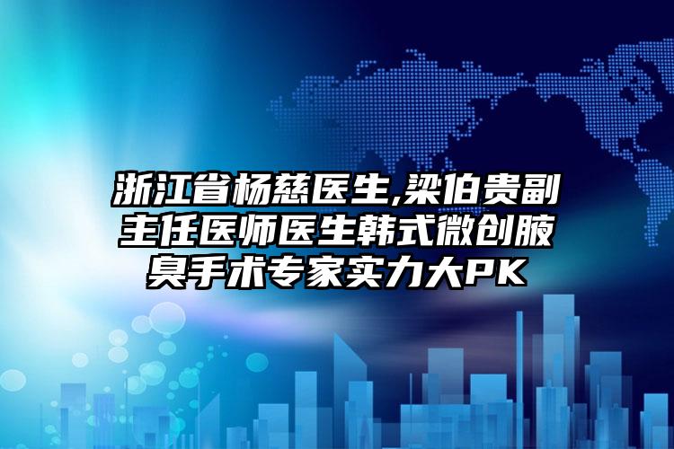 浙江省杨慈医生,梁伯贵副主任医师医生韩式微创腋臭手术专家实力大PK