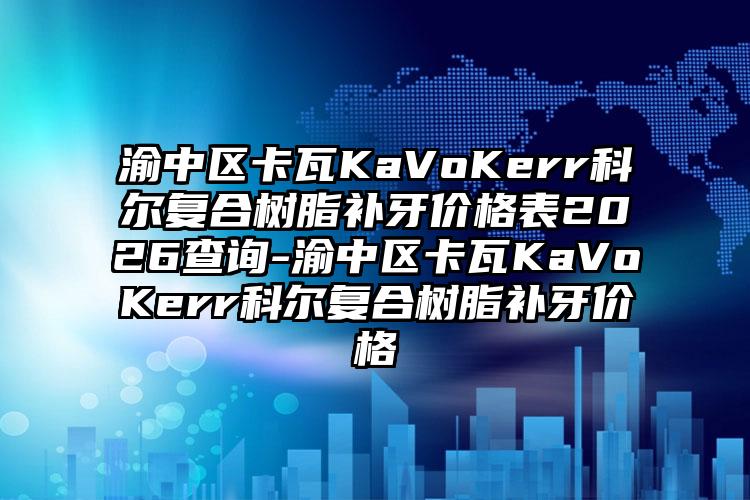 渝中区卡瓦KaVoKerr科尔复合树脂补牙价格表2026查询-渝中区卡瓦KaVoKerr科尔复合树脂补牙价格
