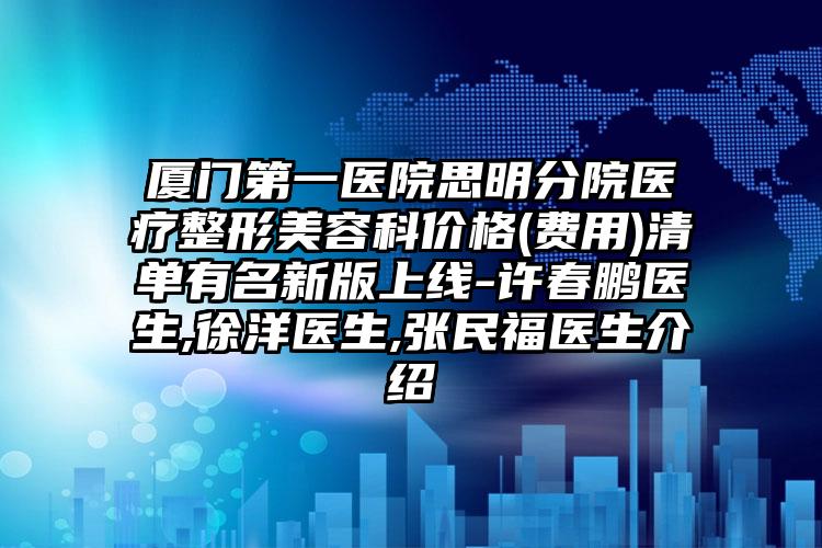 厦门第一医院思明分院医疗整形美容科价格(费用)清单有名新版上线-许春鹏医生,徐洋医生,张民福医生介绍