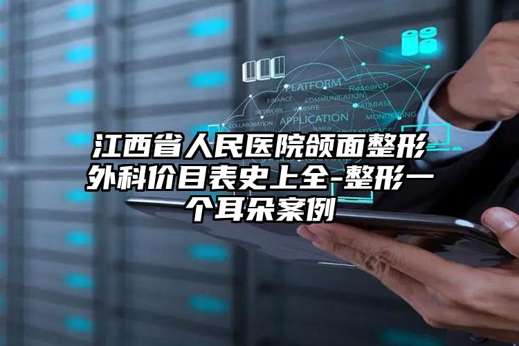 江西省人民医院颌面整形外科价目表史上全-整形一个耳朵案例