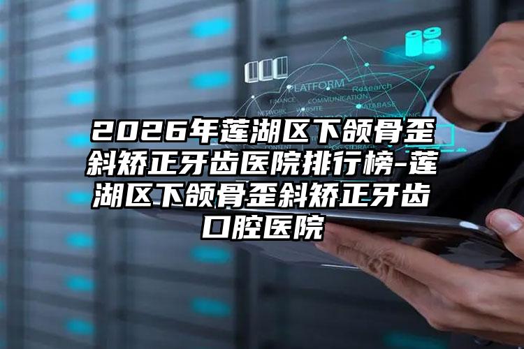 2026年莲湖区下颌骨歪斜矫正牙齿医院排行榜-莲湖区下颌骨歪斜矫正牙齿口腔医院