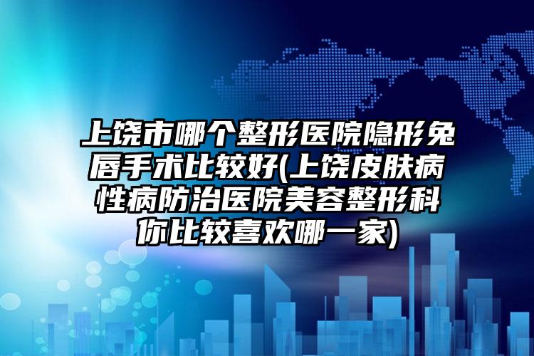 上饶市哪个整形医院隐形兔唇手术比较好(上饶皮肤病性病防治医院美容整形科你比较喜欢哪一家)