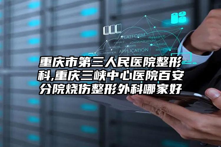 重庆市第三人民医院整形科,重庆三峡中心医院百安分院烧伤整形外科哪家好