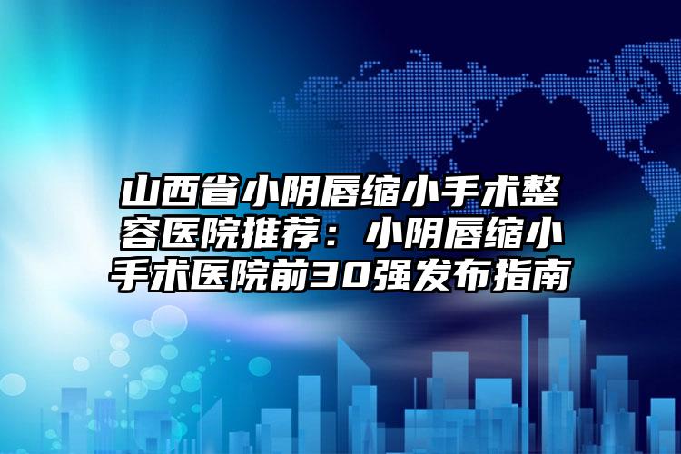 山西省小阴唇缩小手术整容医院推荐：小阴唇缩小手术医院前30强发布指南