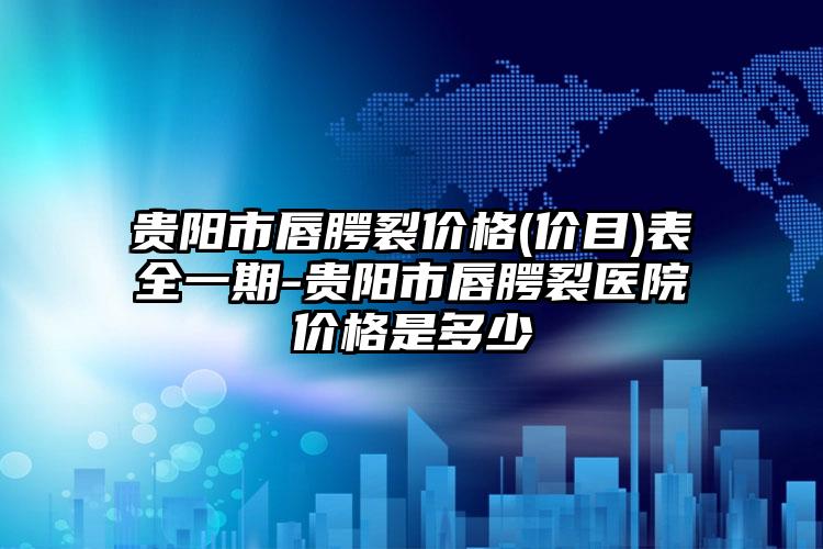 贵阳市唇腭裂价格(价目)表全一期-贵阳市唇腭裂医院价格是多少　