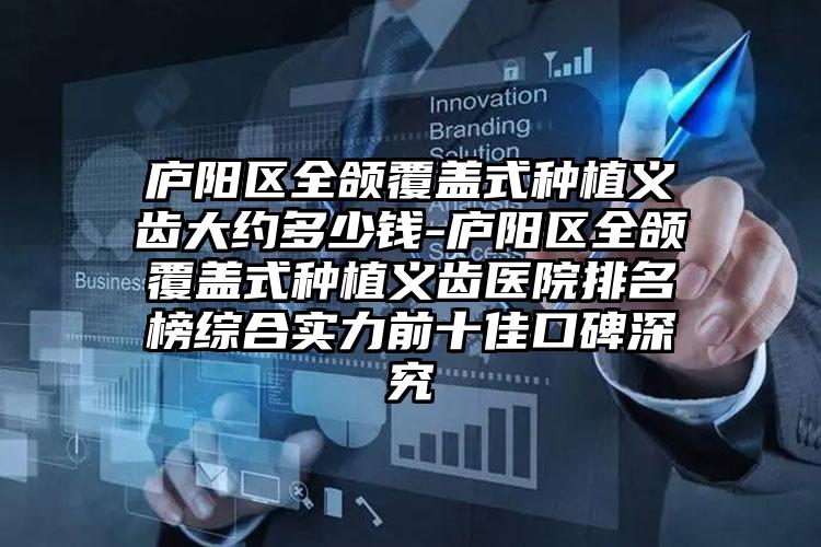 庐阳区全颌覆盖式种植义齿大约多少钱-庐阳区全颌覆盖式种植义齿医院排名榜综合实力前十佳口碑深究